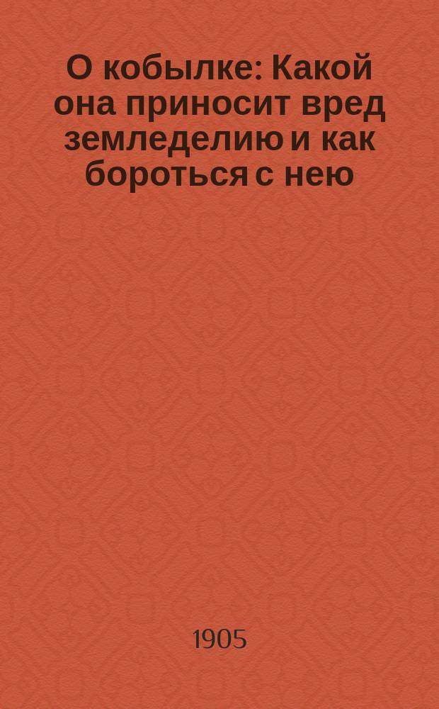 О кобылке : Какой она приносит вред земледелию и как бороться с нею : Два чтения для крестьян