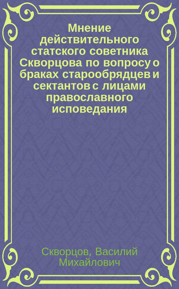 Мнение действительного статского советника Скворцова по вопросу о браках старообрядцев и сектантов с лицами православного исповедания