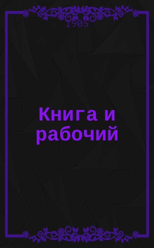 Книга и рабочий : О некоторых условиях труда с точки зрения распространения внешкольного образования : Чит. 17 февр. 1905 г. в Моск. отд. И.Р.Т.О. и 26 февр. в Богород. отд. И.Р.Т.О