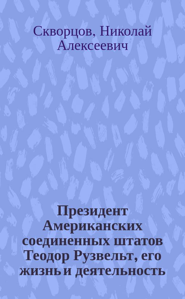 ... Президент Американских соединенных штатов Теодор Рузвельт, его жизнь и деятельность