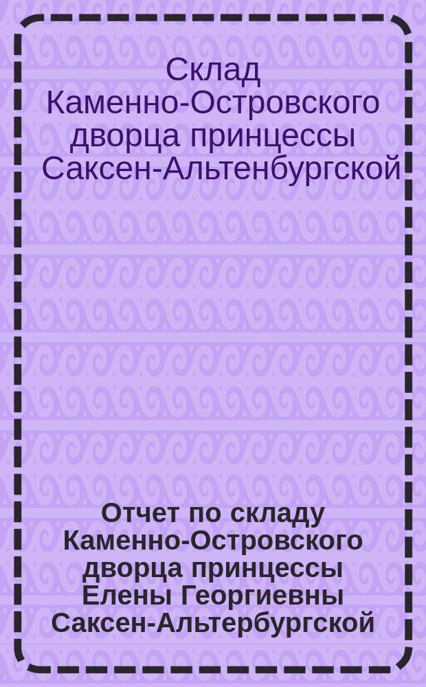 Отчет по складу Каменно-Островского дворца принцессы Елены Георгиевны Саксен-Альтербургской...