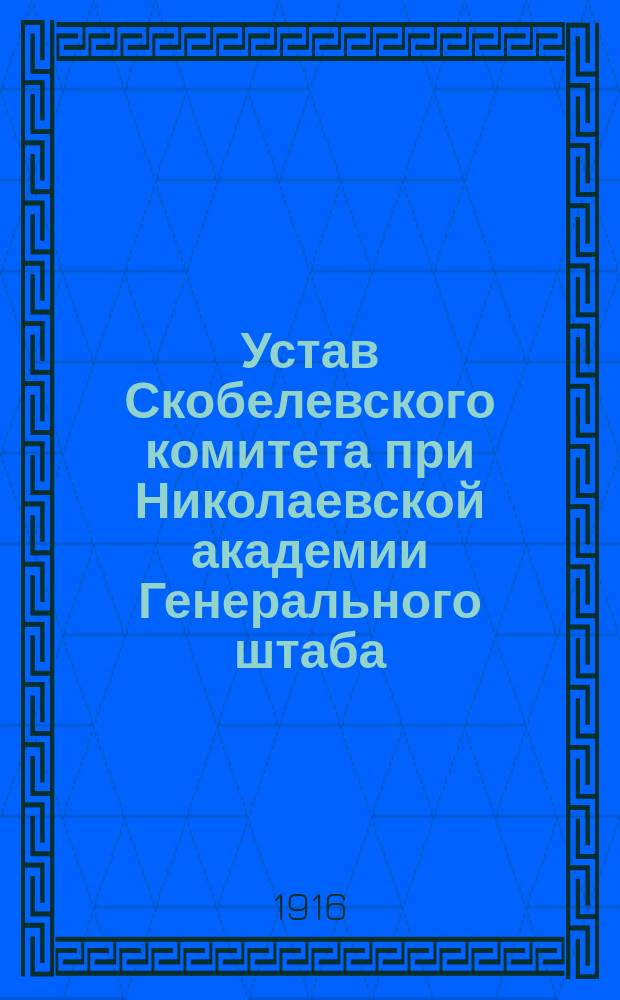 Устав Скобелевского комитета при Николаевской академии Генерального штаба : Утв. 26 февр. 1909 г.