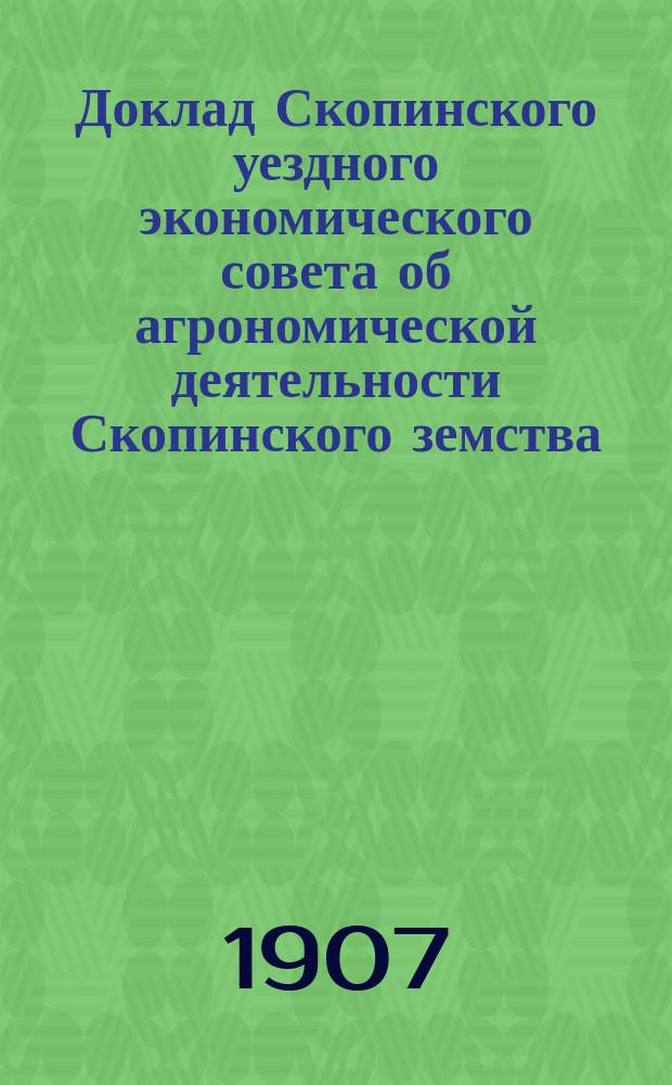 Доклад Скопинского уездного экономического совета об агрономической деятельности Скопинского земства... [в 1906 г.]