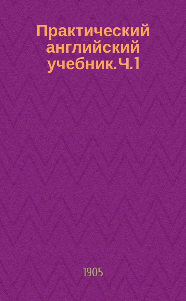 ... Практический английский учебник. Ч. 1 : [Легкие грамматические уроки]