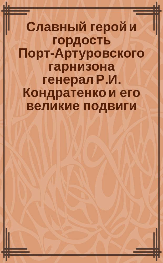 Славный герой и гордость Порт-Артуровского гарнизона генерал Р.И. Кондратенко и его великие подвиги