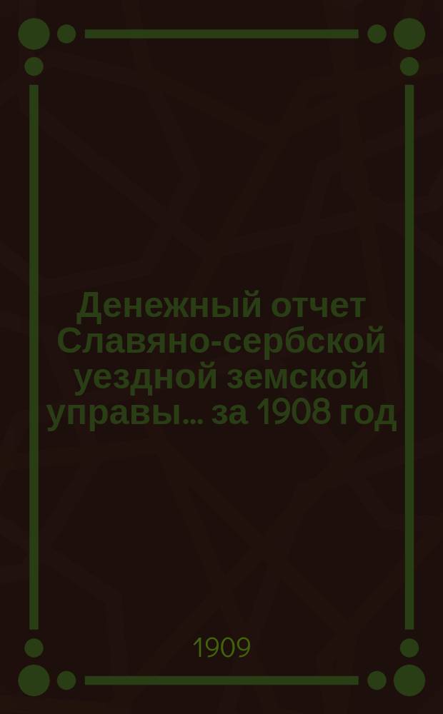 Денежный отчет Славяно-сербской уездной земской управы... ... за 1908 год