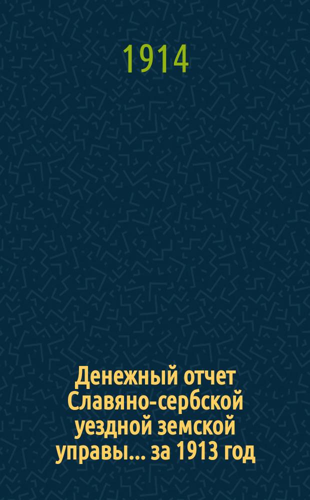 Денежный отчет Славяно-сербской уездной земской управы... ... за 1913 год