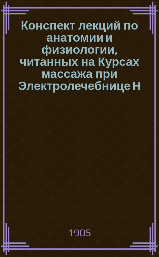 ... Конспект лекций по анатомии и физиологии, читанных на Курсах массажа при Электролечебнице Н.В. Слетова, в 1896 году