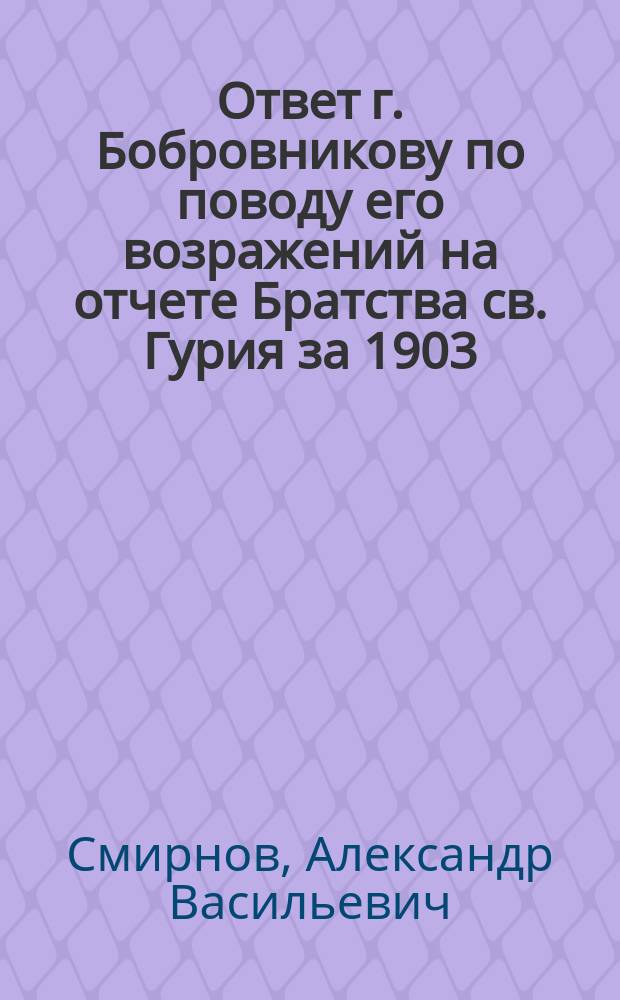 Ответ г. Бобровникову по поводу его возражений на отчете Братства св. Гурия за 1903/4 год : С прил.