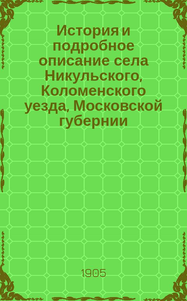 История и подробное описание села Никульского, Коломенского уезда, Московской губернии, ближайших его окрестностей и построения нового трехпрестольного храма при селе Никульском во имя: Покрова пресвятые Богородицы, св. Николая Чудотворца и св. Феодосия, черниговского чудотворца