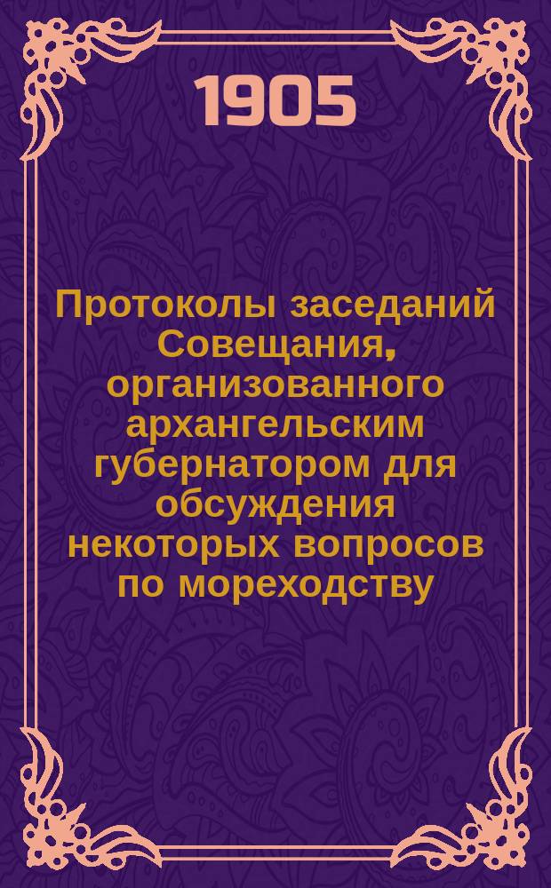 Протоколы заседаний Совещания, организованного архангельским губернатором для обсуждения некоторых вопросов по мореходству, торговле и промыслам поморского населения. 22 сент. - 2 окт. 1904 г.