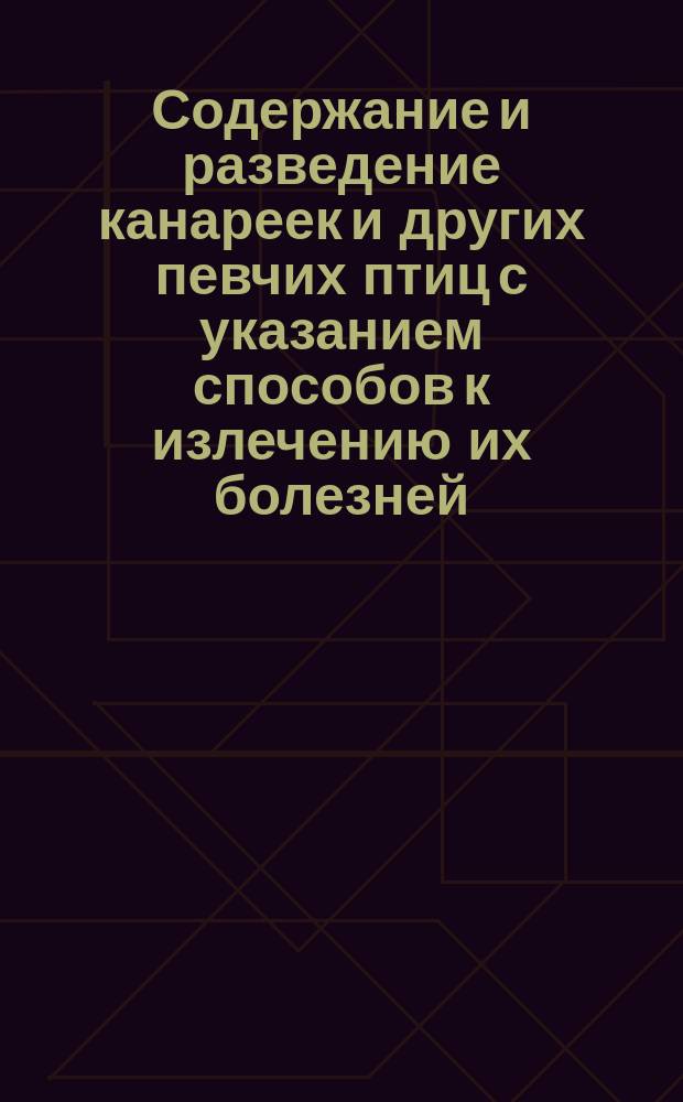 Содержание и разведение канареек и других певчих птиц с указанием способов к излечению их болезней