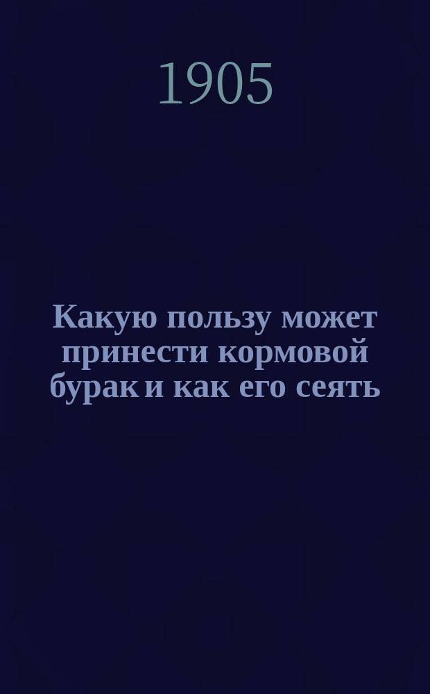 ... Какую пользу может принести кормовой бурак и как его сеять : Руководство для крестьян сред. чернозем. губерний