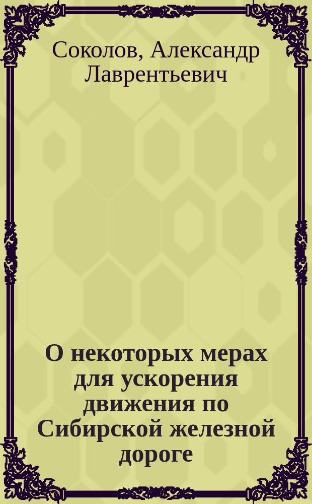О некоторых мерах для ускорения движения по Сибирской железной дороге : Стеногр. отчет по докл. А.Л. Соколова и беседе в 8 Отд. Рус. техн. о-ва 10 марта 1905 г., под председательством А.Н. Горчакова