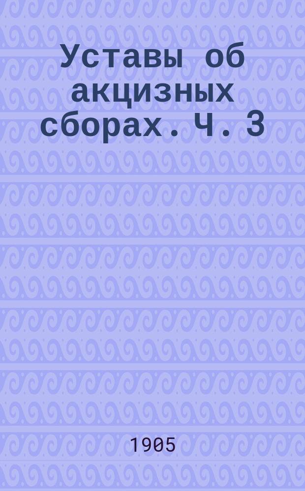 Уставы об акцизных сборах. Ч. 3