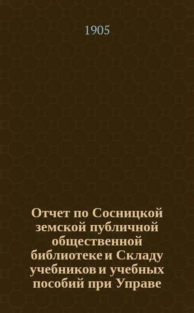 Отчет по Сосницкой земской публичной общественной библиотеке и Складу учебников и учебных пособий при Управе... за 1904 год