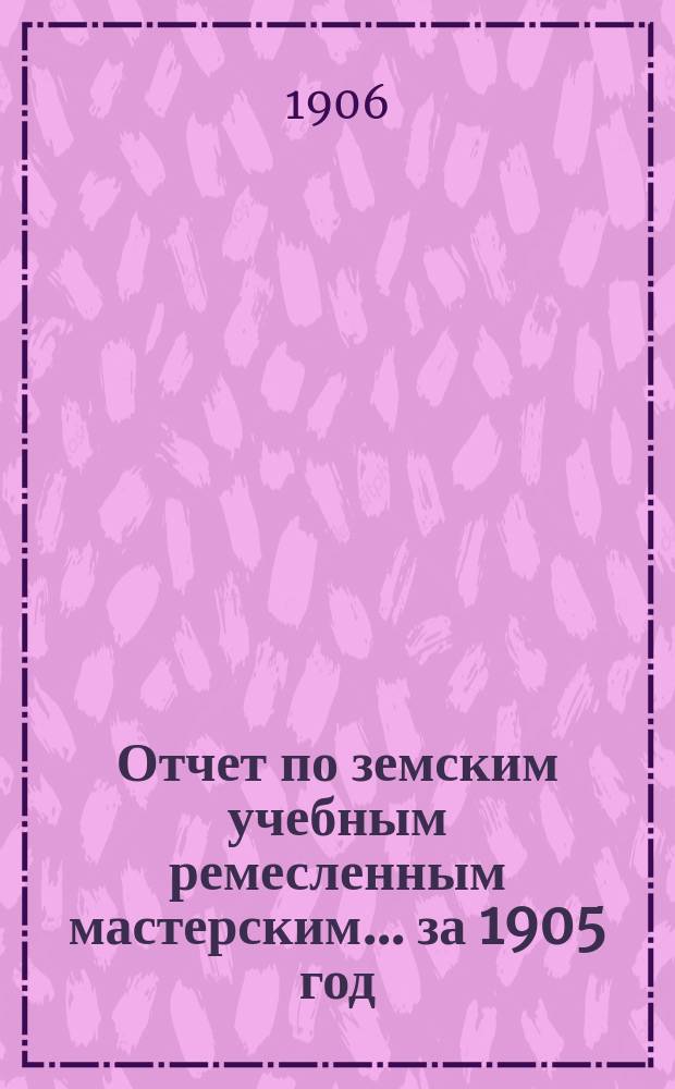 Отчет по земским учебным ремесленным мастерским... ... за 1905 год