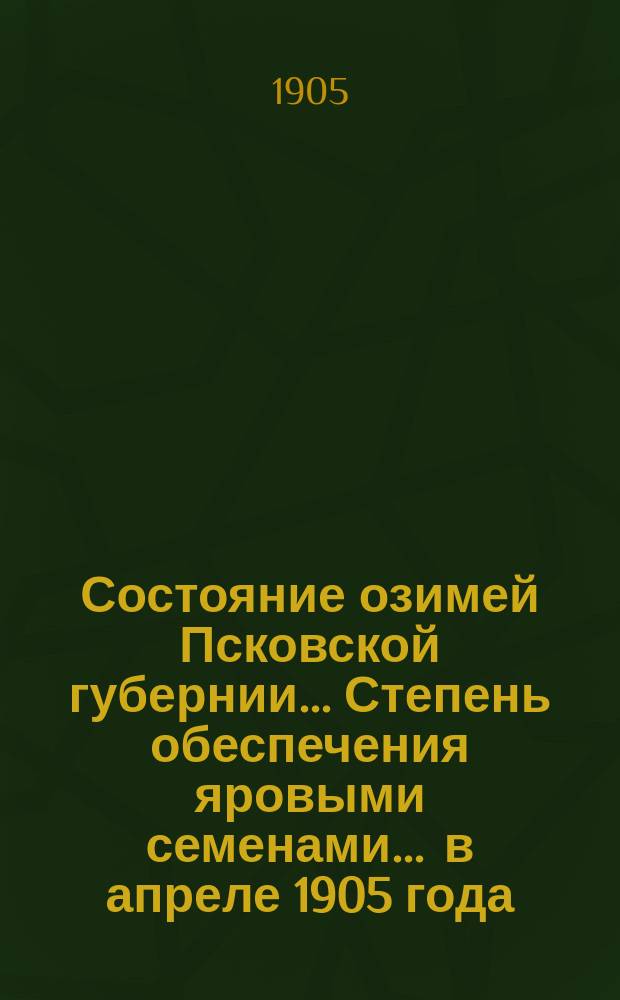 Состояние озимей [Псковской губернии]... Степень обеспечения яровыми семенами... ... в апреле 1905 года