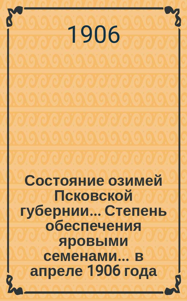 Состояние озимей [Псковской губернии]... Степень обеспечения яровыми семенами... ... в апреле 1906 года