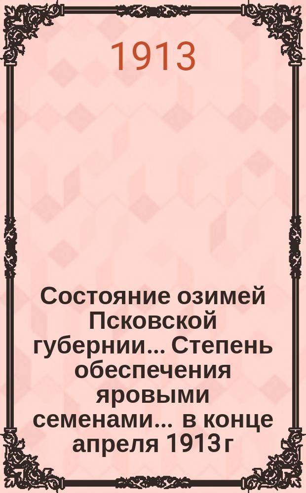 Состояние озимей [Псковской губернии]... Степень обеспечения яровыми семенами... ... в конце апреля 1913 г.
