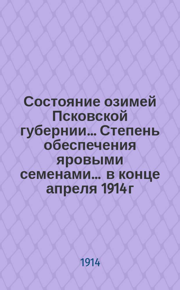 Состояние озимей [Псковской губернии]... Степень обеспечения яровыми семенами... ... в конце апреля 1914 г.