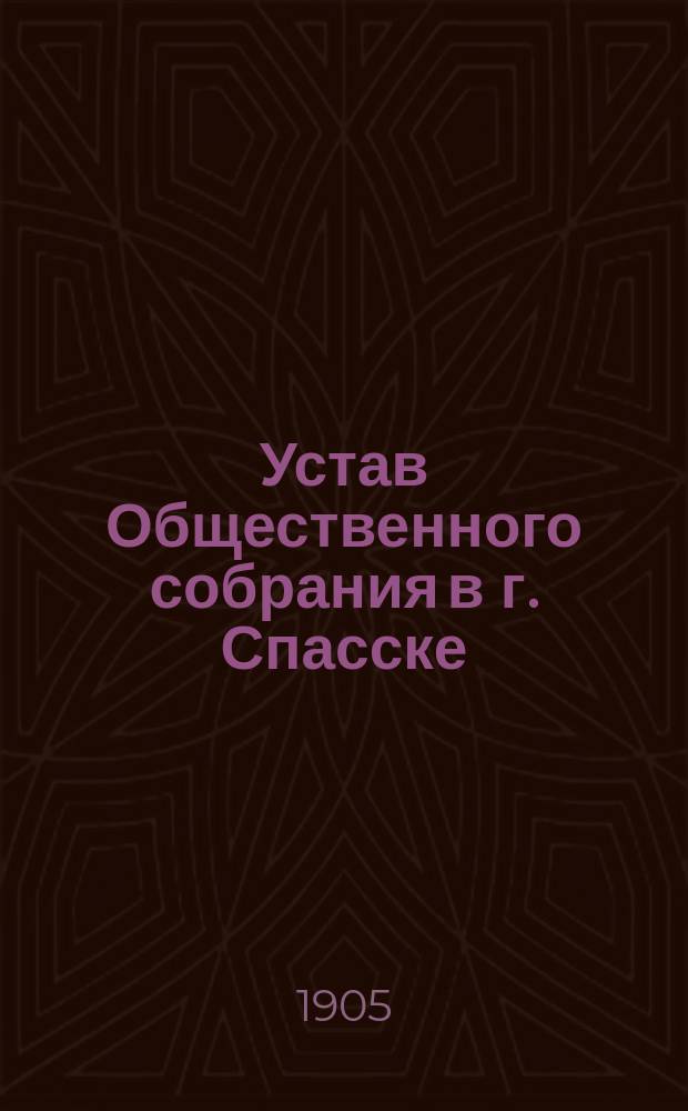 Устав Общественного собрания в г. Спасске : Утв. 27 мая 1905 г.