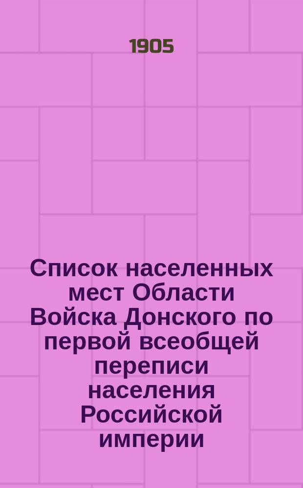 Список населенных мест Области Войска Донского по первой всеобщей переписи населения Российской империи, 1897 года : Ч. 1-3. Ч. 1 : [С указанием в поселениях числа дворов и хозяйств, наличного и приписного населения, а также с распределением населения по сословиям, по вероисповеданиям, родному языку и возрастным группам]
