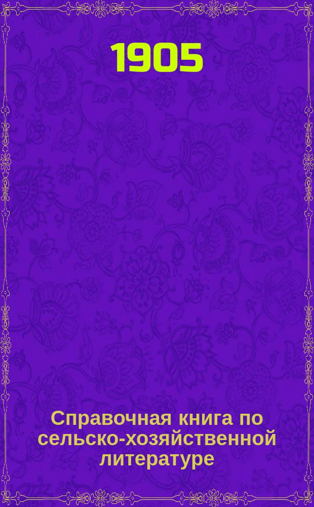 Справочная книга по сельско-хозяйственной литературе : Составление библиотек по сельскому хозяйству и отдельным его отраслям