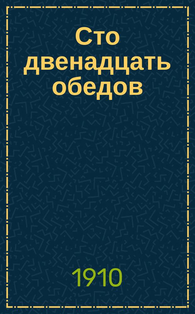 Сто двенадцать обедов : Книжка для молодых хозяек