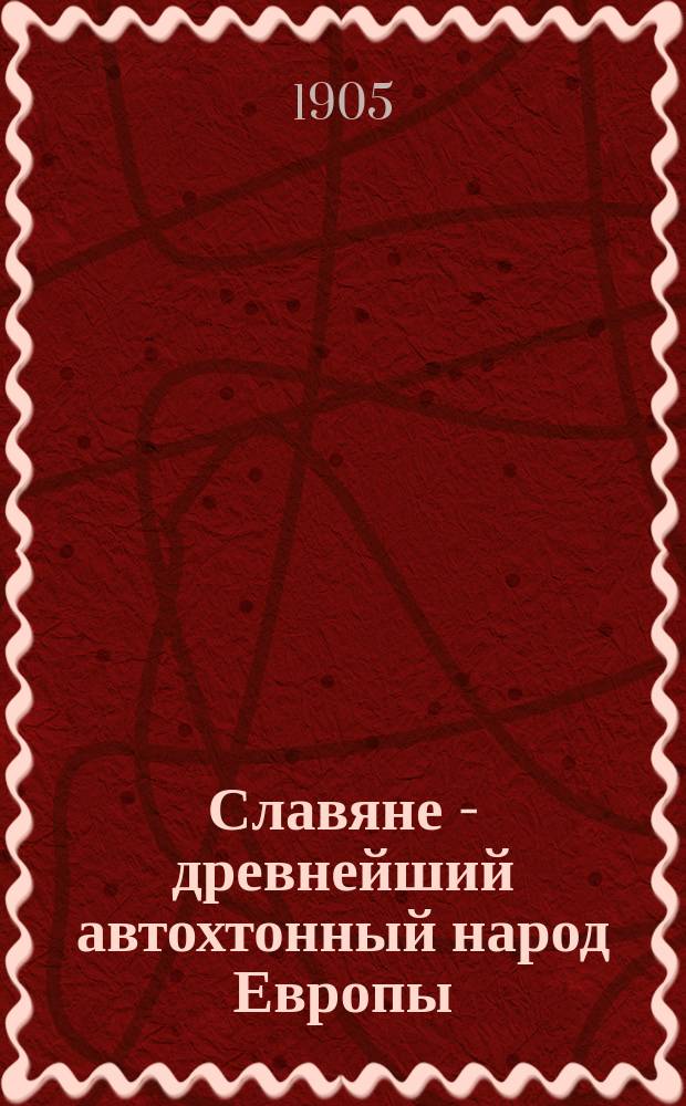 Славяне - древнейший автохтонный народ Европы : Ч. 1-