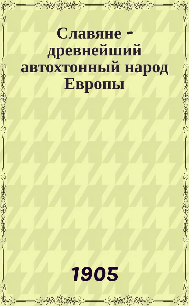 Славяне - древнейший автохтонный народ Европы : Ч. 1-. Ч. 1
