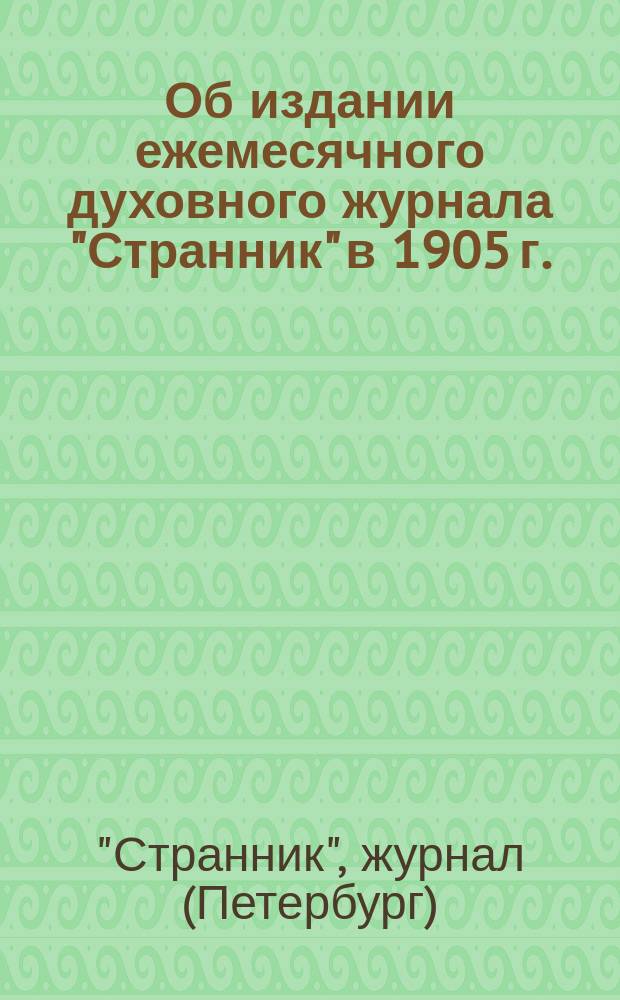 Об издании ежемесячного духовного журнала "Странник" в 1905 г. : (46 год издания) с бесплатным приложением Общедоступной богословской библиотеки и прибавления к ней : Объявления