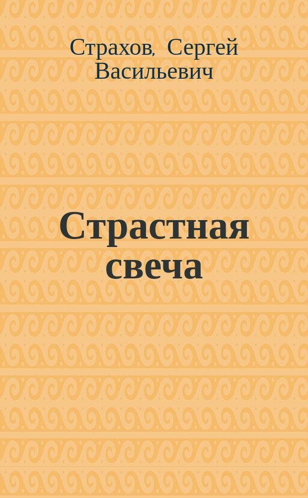 Страстная свеча : Поучение свящ. Троице-Вешняков. церкви Сергия Васильевича Страхова