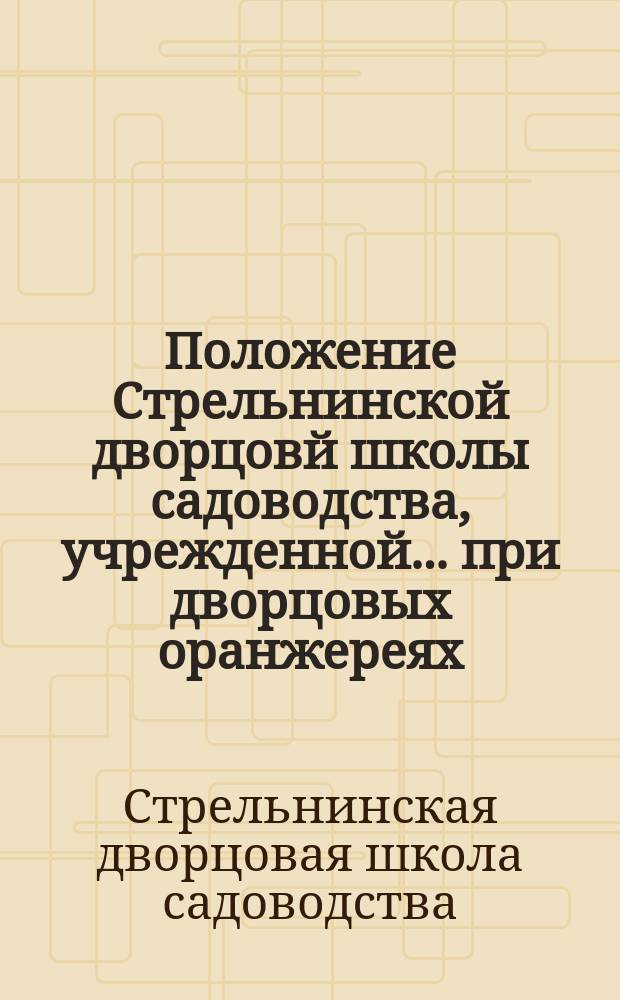 Положение Стрельнинской дворцовй школы садоводства, учрежденной... при дворцовых оранжереях : Утв. 31 мая 1905 г.