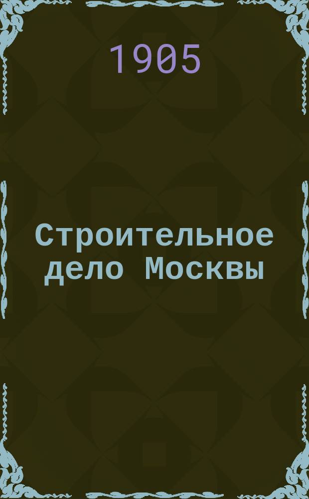 Строительное дело Москвы : Справ. кн. для г. г. домовладельцев, архитекторов, подрядчиков, десятников и поставщиков строит. материалов... Год изд. 1-й