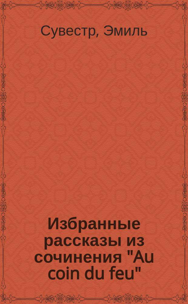 ... Избранные рассказы из сочинения "Au coin du feu" : (Сувестр. У камина) : Текст с введ., сборником слов и оборотов, расположенных в порядке франц. текста и алфавитным словарем