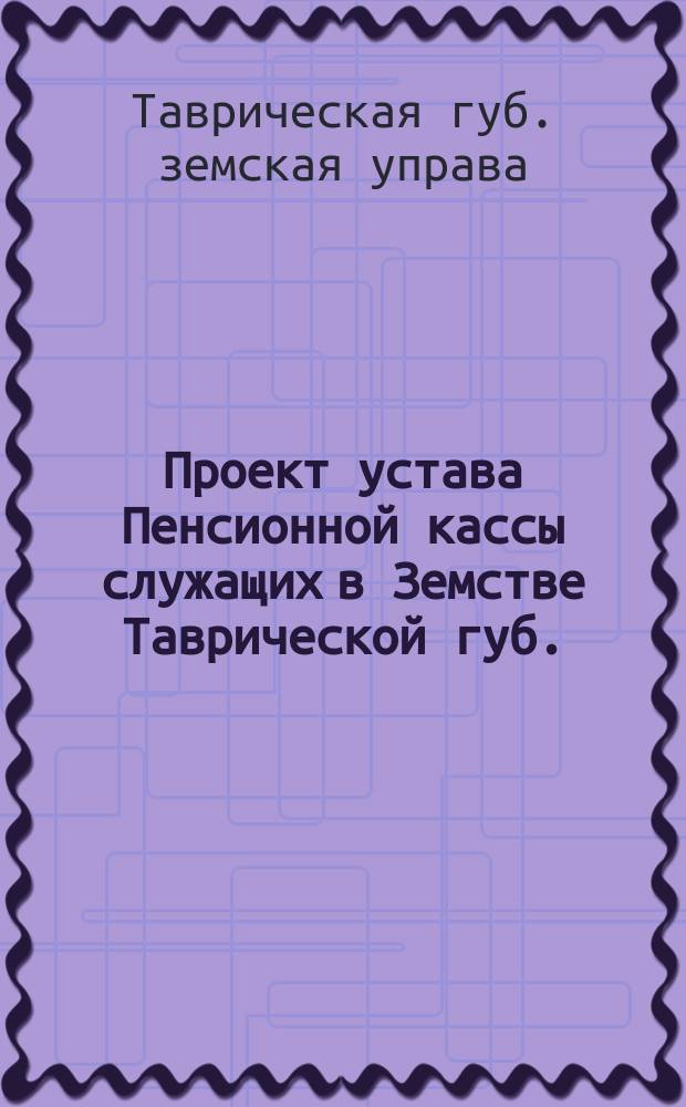 Проект устава Пенсионной кассы служащих в Земстве Таврической губ.