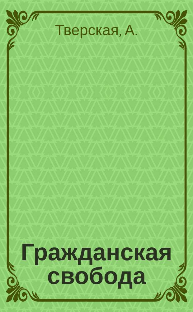 Гражданская свобода : Общедоступ. очерк А. Тверской