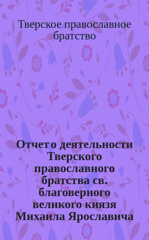 Отчет о деятельности Тверского православного братства св. благоверного великого князя Михаила Ярославича...