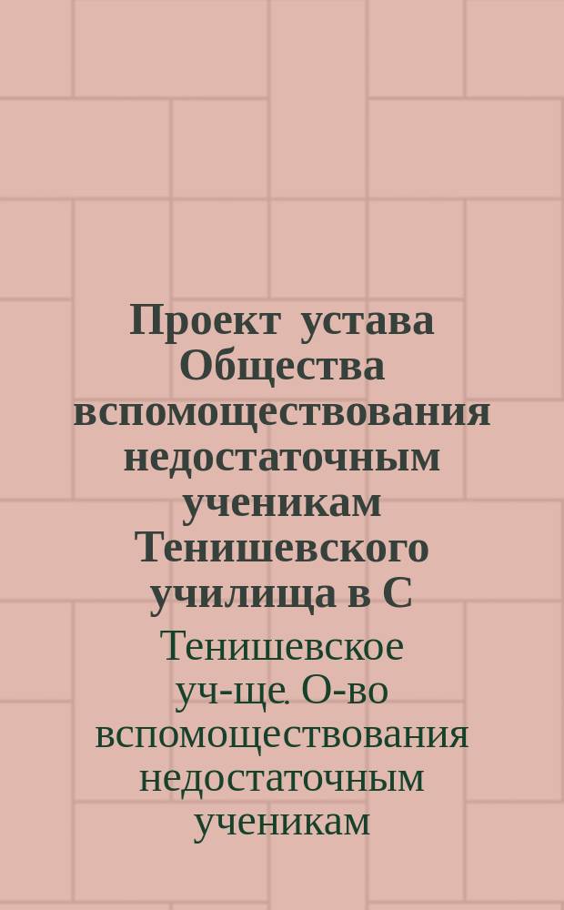 Проект устава Общества вспомоществования недостаточным ученикам Тенишевского училища в С.-Петербурге