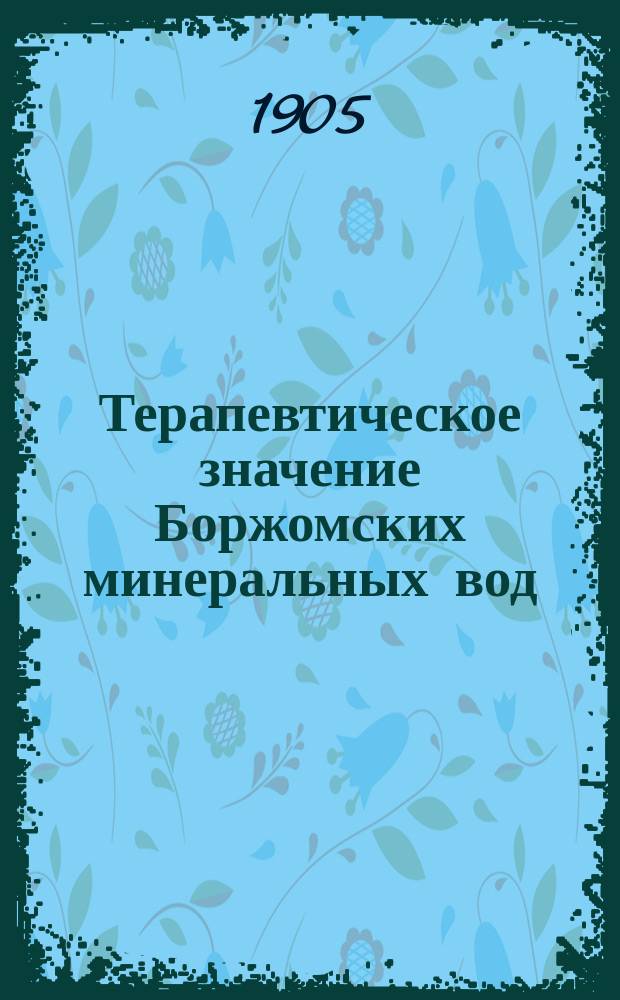 Терапевтическое значение Боржомских минеральных вод : Выводы науч. работ, произвед. над боржом. минер. водами : Лит. о Боржоме