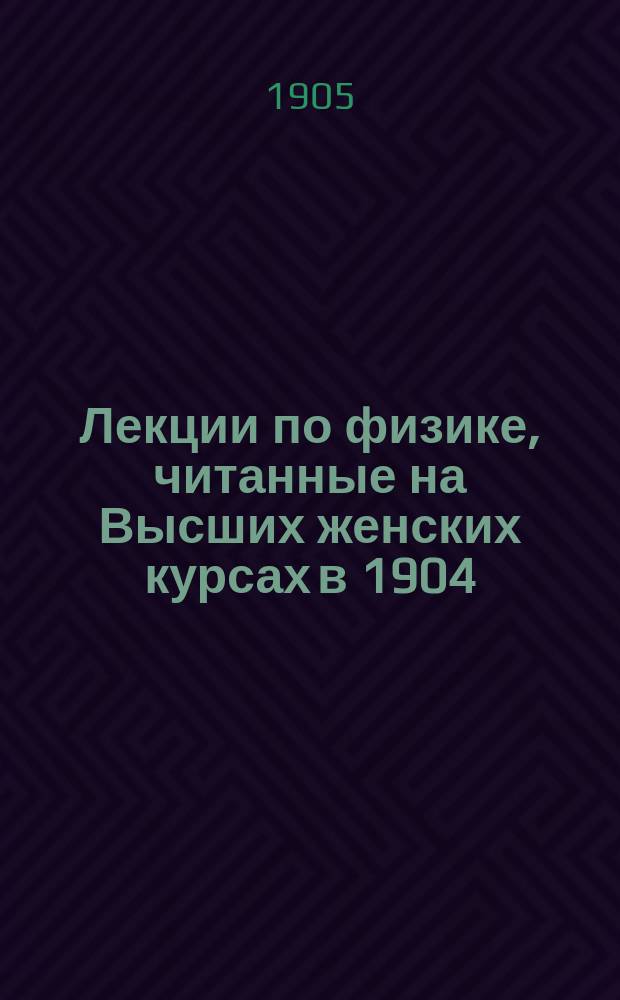 Лекции по физике, читанные на Высших женских курсах в 1904/1905 учебн. году профессором С.Я. Терешиным : Петербург