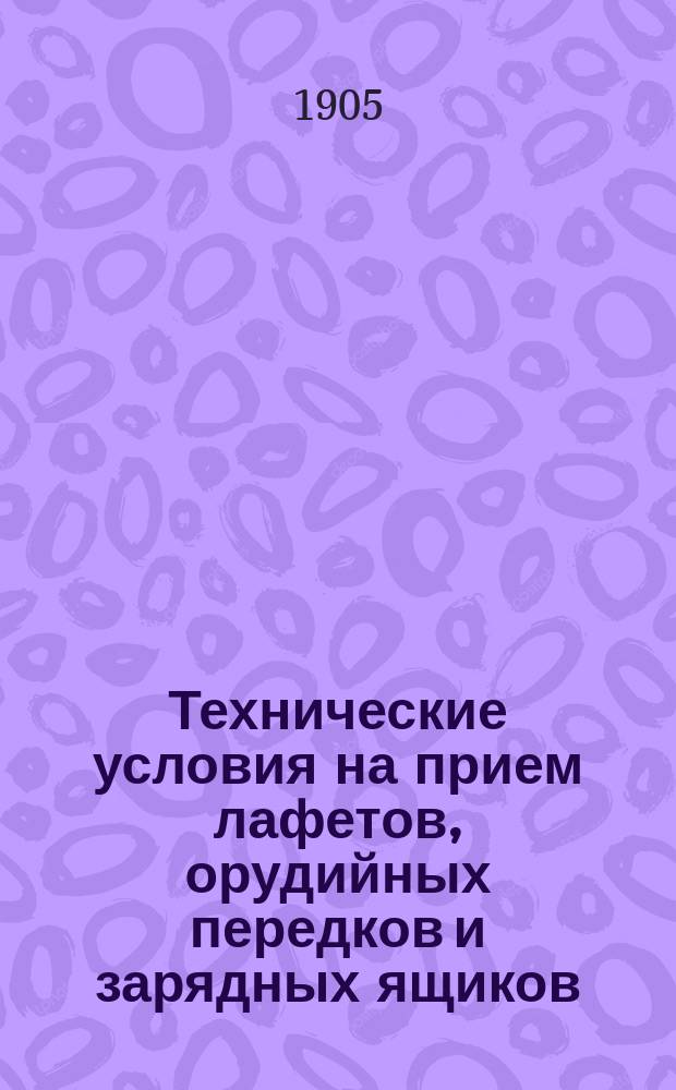 Технические условия на прием лафетов, орудийных передков и зарядных ящиков (для 3-дм. скорострельной пушки обр. 1902 г.) полевой артиллерии : Печ. по распоряжению Гл. арт. упр