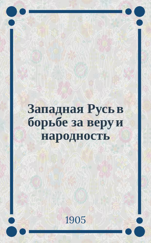 Западная Русь в борьбе за веру и народность : Во 2-й половине XVII в. и в XVIII в. [Т. 1. 1-я половина тома