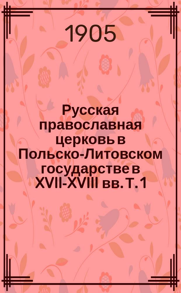 ... Русская православная церковь в Польско-Литовском государстве в XVII-XVIII вв. Т. 1 : Западная Русь в борьбе за веру и народность в XVII-XVIII вв. [1654-1795]