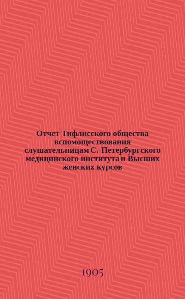 Отчет Тифлисского общества вспомоществования слушательницам С.-Петербургского медицинского института и Высших женских курсов, окончившим среднеучебые заведения Кавказского учебного округа...
