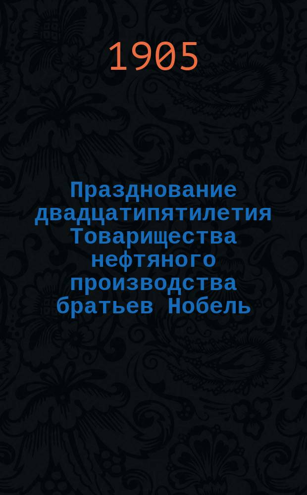 Празднование двадцатипятилетия Товарищества нефтяного производства братьев Нобель : 1879-1904
