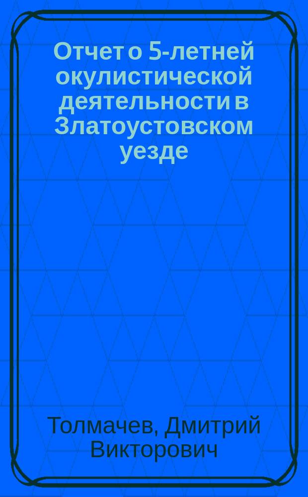 Отчет о 5-летней окулистической деятельности в Златоустовском уезде