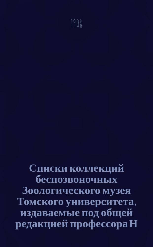 Списки коллекций беспозвоночных Зоологического музея Томского университета, издаваемые под общей редакцией профессора Н.Ф. Кащенко. Списки 9-10 : [Список коллекции чешуекрылых из Семиречья ; Список коллекции чешуекрылых Томской губернии, Geometridae