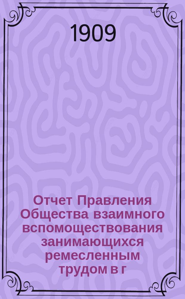 Отчет Правления Общества взаимного вспомоществования занимающихся ремесленным трудом в г. Томске... ... за 1908 год. Дополнение... : Дополнение к кассовому отчету Правления О-ва взаимного вспомоществования занимающихся ремесленным трудом в г. Томске за 1908 год